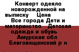 Конверт-одеяло новорожденной на выписку. › Цена ­ 1 500 - Все города Дети и материнство » Детская одежда и обувь   . Амурская обл.,Благовещенский р-н